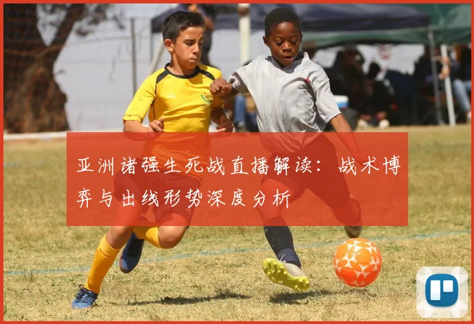 亚洲诸强生死战直播解读：战术博弈与出线形势深度分析