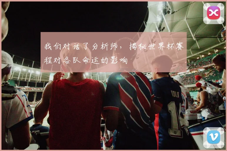 我们对话了分析师，揭秘世界杯赛程对各队命运的影响