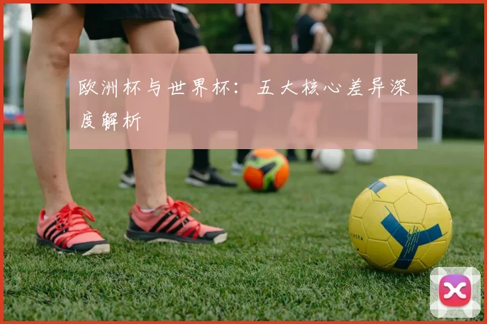 欧洲杯与世界杯：五大核心差异深度解析