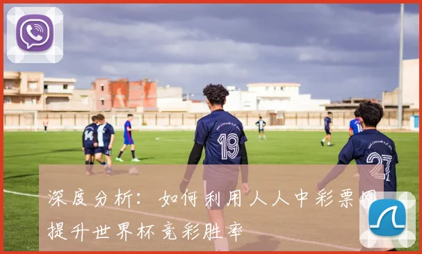 深度分析：如何利用人人中彩票网提升世界杯竞彩胜率
