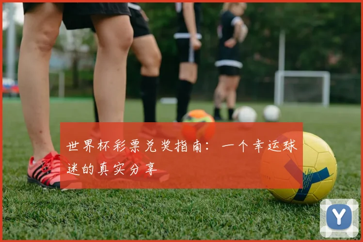 世界杯彩票兑奖指南：一个幸运球迷的真实分享