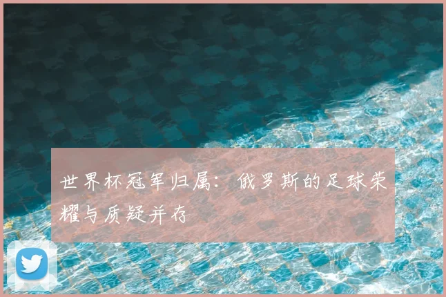 世界杯冠军归属：俄罗斯的足球荣耀与质疑并存