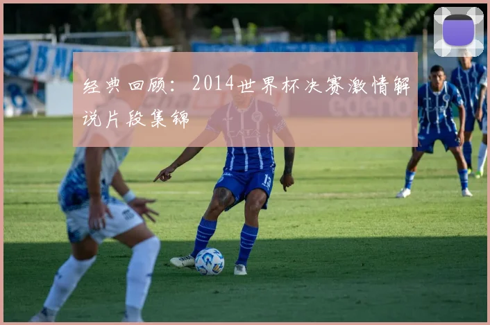 经典回顾：2014世界杯决赛激情解说片段集锦