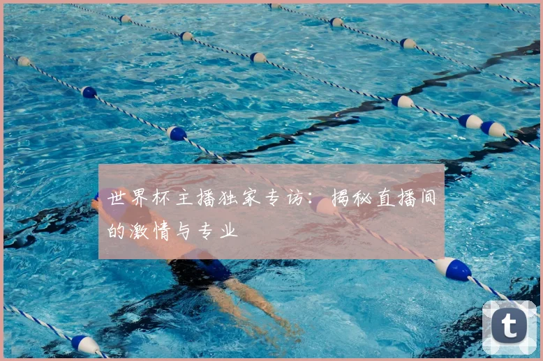 世界杯主播独家专访:揭秘直播间的激情与专业