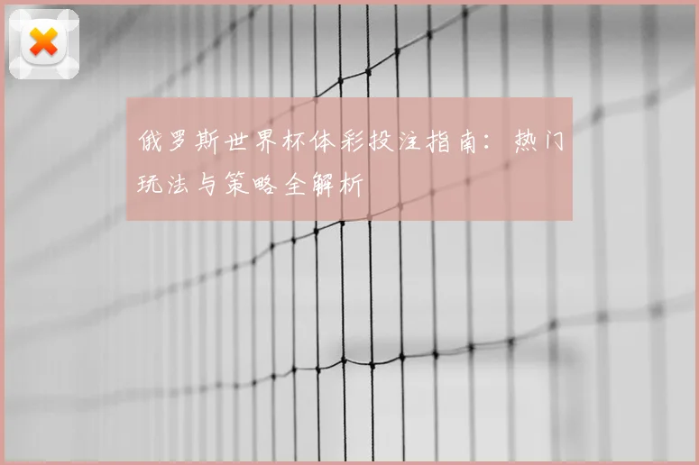 俄罗斯世界杯体彩投注指南：热门玩法与策略全解析