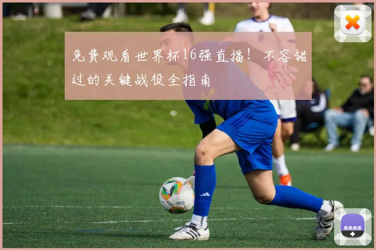 免费观看世界杯16强直播！不容错过的关键战役全指南