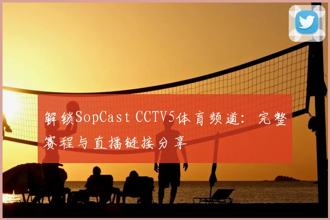解锁SopCast CCTV5体育频道：完整赛程与直播链接分享