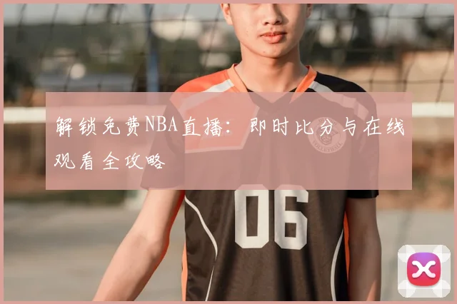 解锁免费NBA直播：即时比分与在线观看全攻略