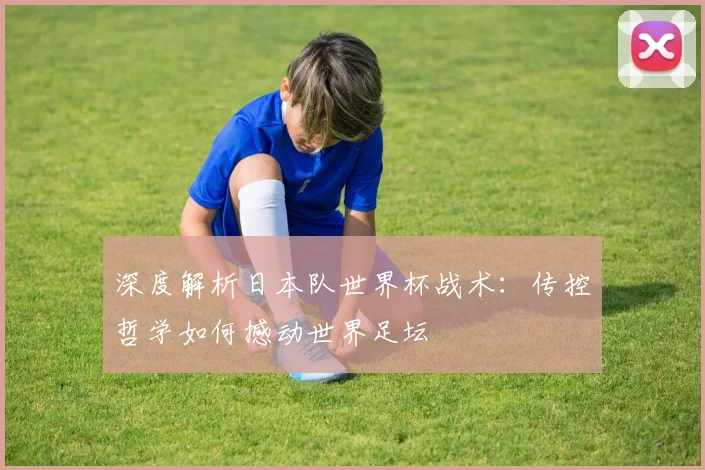 深度解析日本队世界杯战术：传控哲学如何撼动世界足坛