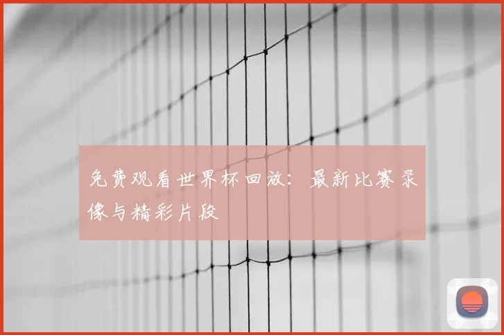 免费观看世界杯回放:最新比赛录像与精彩片段