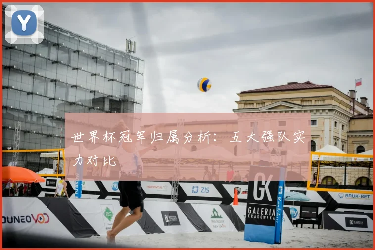 世界杯冠军归属分析:五大强队实力对比