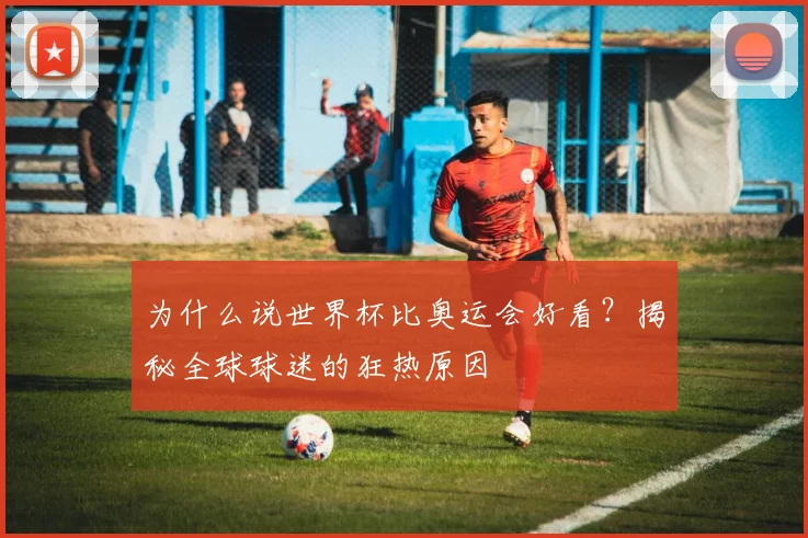 为什么说世界杯比奥运会好看？揭秘全球球迷的狂热原因