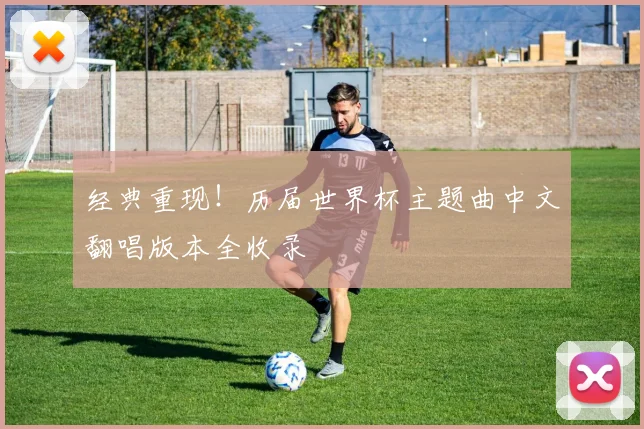 经典重现！历届世界杯主题曲中文翻唱版本全收录