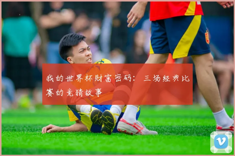 我的世界杯财富密码：三场经典比赛的竞猜故事