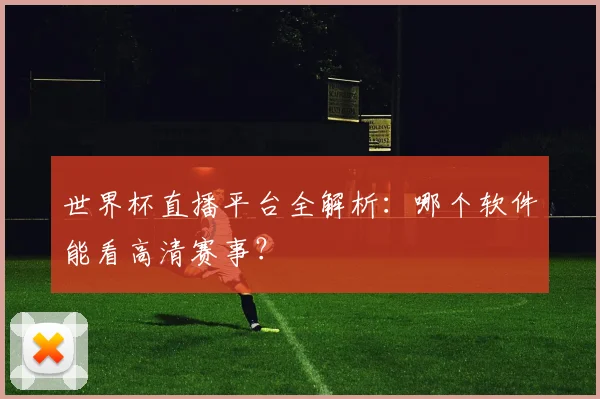 世界杯直播平台全解析：哪个软件能看高清赛事？