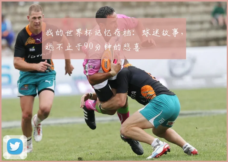 我的世界杯记忆存档：球迷故事，远不止于90分钟的悲喜