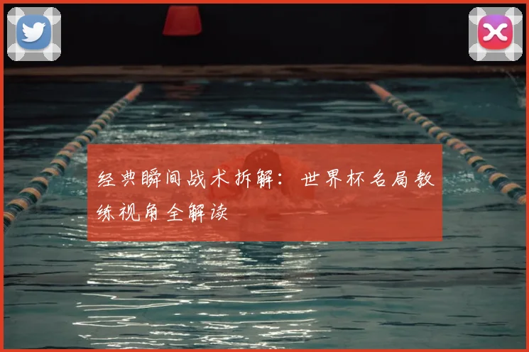 经典瞬间战术拆解：世界杯名局教练视角全解读