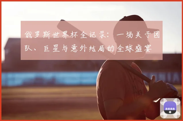 俄罗斯世界杯全记录：一场关于团队、巨星与意外结局的全球盛宴