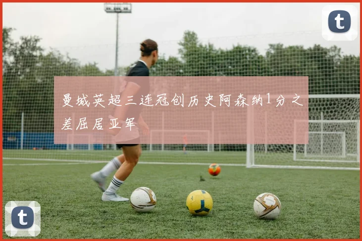 曼城英超三连冠创历史阿森纳1分之差屈居亚军