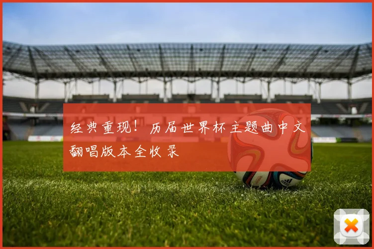 经典重现！历届世界杯主题曲中文翻唱版本全收录