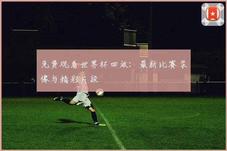 免费观看世界杯回放：最新比赛录像与精彩片段