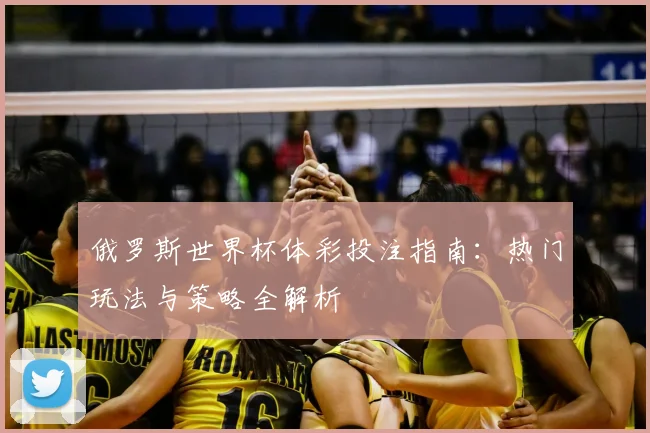 俄罗斯世界杯体彩投注指南：热门玩法与策略全解析