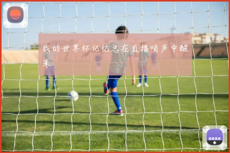 我的世界杯记忆总在直播哨声中醒来